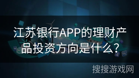 江苏银行APP的理财产品投资方向是什么？