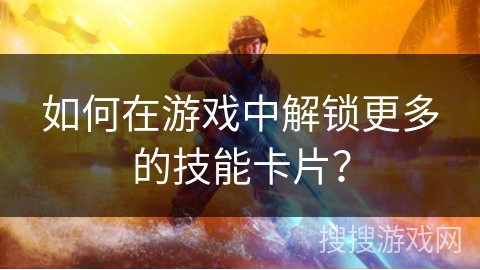 如何在游戏中解锁更多的技能卡片？