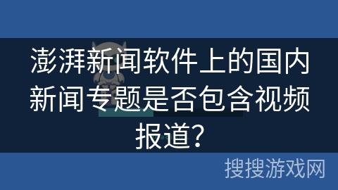 澎湃新闻软件上的国内新闻专题是否包含视频报道？