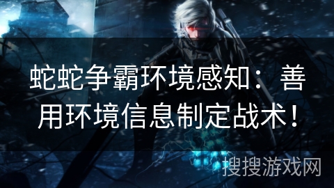 蛇蛇争霸环境感知：善用环境信息制定战术！