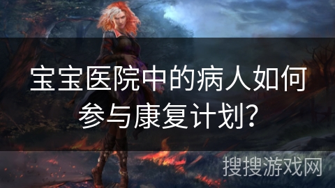 宝宝医院中的病人如何参与康复计划？