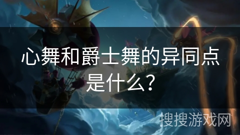 心舞和爵士舞的异同点是什么？