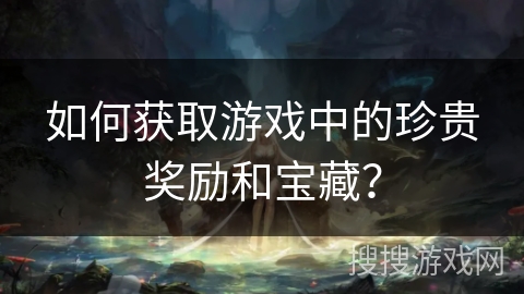 如何获取游戏中的珍贵奖励和宝藏？