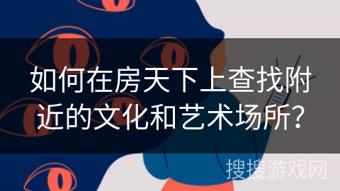 如何在房天下上查找附近的文化和艺术场所？