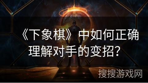 《下象棋》中如何正确理解对手的变招？