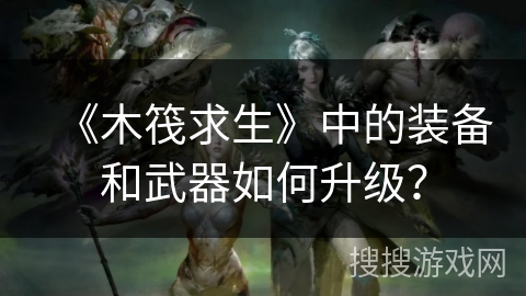 《木筏求生》中的装备和武器如何升级？