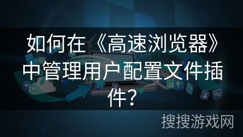 如何在《高速浏览器》中管理用户配置文件插件？