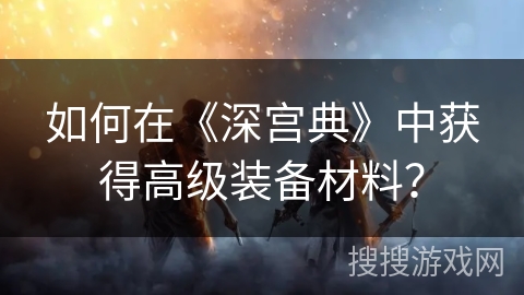 如何在《深宫典》中获得高级装备材料？