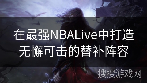 在最强NBALive中打造无懈可击的替补阵容