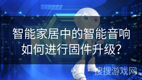 智能家居中的智能音响如何进行固件升级？