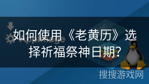 如何使用《老黄历》选择祈福祭神日期？