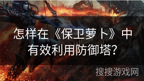 怎样在《保卫萝卜》中有效利用防御塔？