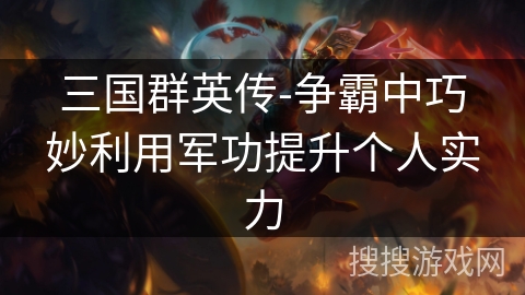 三国群英传-争霸中巧妙利用军功提升个人实力