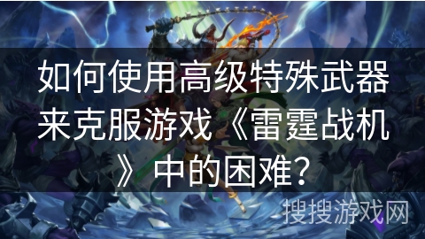 如何使用高级特殊武器来克服游戏《雷霆战机》中的困难？