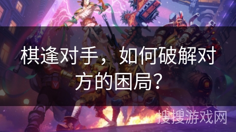 棋逢对手，如何破解对方的困局？