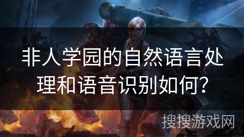非人学园的自然语言处理和语音识别如何？