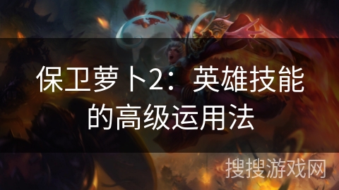 保卫萝卜2：英雄技能的高级运用法