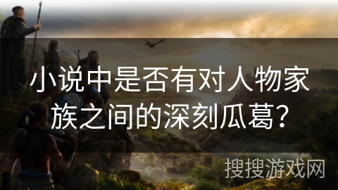 小说中是否有对人物家族之间的深刻瓜葛？