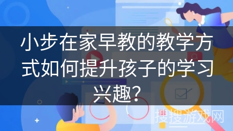 小步在家早教的教学方式如何提升孩子的学习兴趣？