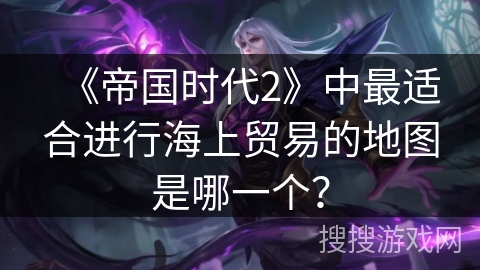 《帝国时代2》中最适合进行海上贸易的地图是哪一个？