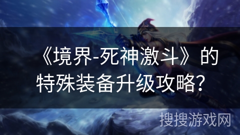 《境界-死神激斗》的特殊装备升级攻略？