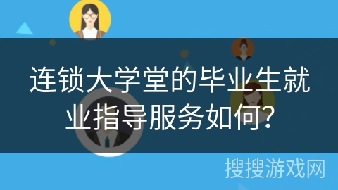 连锁大学堂的毕业生就业指导服务如何？