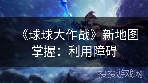《球球大作战》新地图掌握：利用障碍