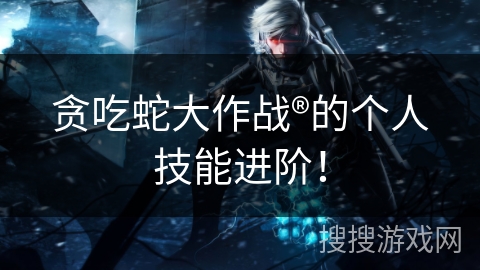 贪吃蛇大作战®的个人技能进阶！