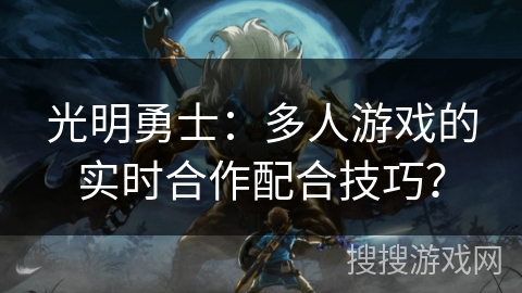 光明勇士：多人游戏的实时合作配合技巧？