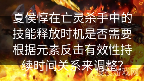夏侯惇在亡灵杀手中的技能释放时机是否需要根据元素反击有效性持续时间关系来调整？