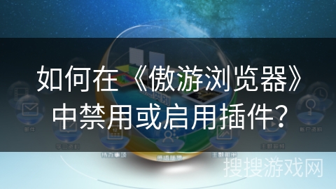 如何在《傲游浏览器》中禁用或启用插件？