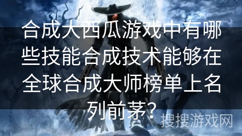 合成大西瓜游戏中有哪些技能合成技术能够在全球合成大师榜单上名列前茅？