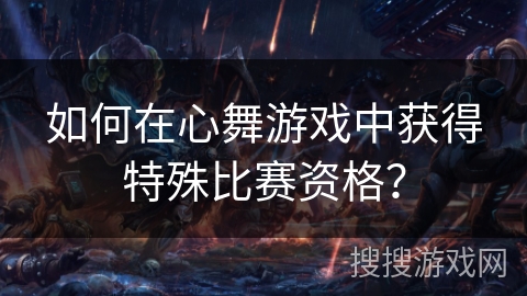 如何在心舞游戏中获得特殊比赛资格？