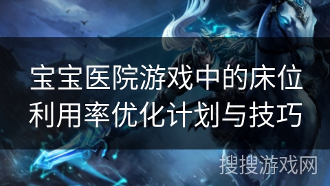 宝宝医院游戏中的床位利用率优化计划与技巧
