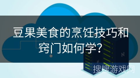 豆果美食的烹饪技巧和窍门如何学？