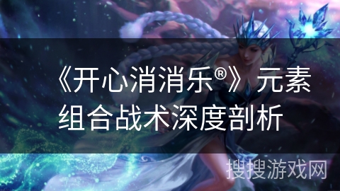 《开心消消乐®》元素组合战术深度剖析