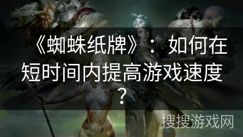 《蜘蛛纸牌》：如何在短时间内提高游戏速度？