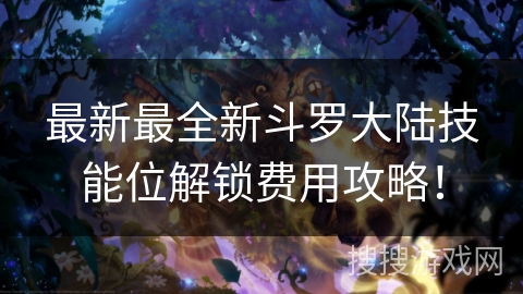 最新最全新斗罗大陆技能位解锁费用攻略！