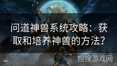 问道神兽系统攻略：获取和培养神兽的方法？