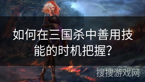 如何在三国杀中善用技能的时机把握？