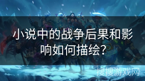 小说中的战争后果和影响如何描绘？