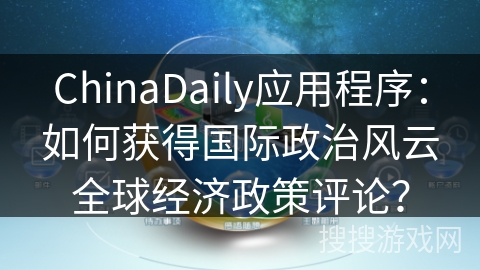 ChinaDaily应用程序：如何获得国际政治风云全球经济政策评论？