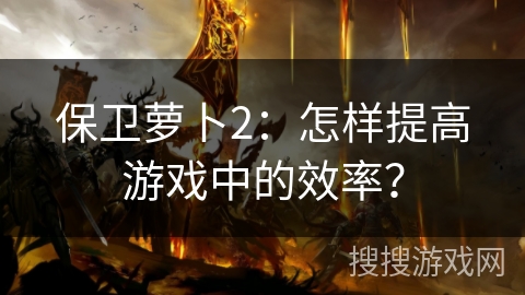 保卫萝卜2：怎样提高游戏中的效率？