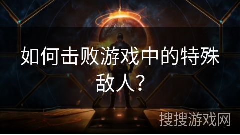 如何击败游戏中的特殊敌人？