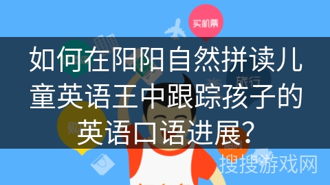 如何在阳阳自然拼读儿童英语王中跟踪孩子的英语口语进展？