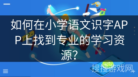 如何在小学语文识字APP上找到专业的学习资源？