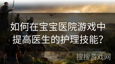 如何在宝宝医院游戏中提高医生的护理技能？