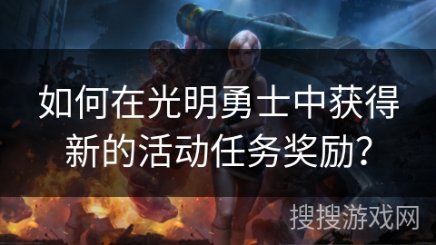 如何在光明勇士中获得新的活动任务奖励？