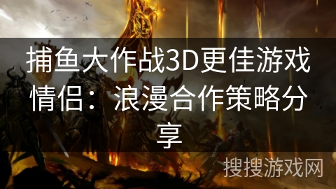 捕鱼大作战3D更佳游戏情侣：浪漫合作策略分享