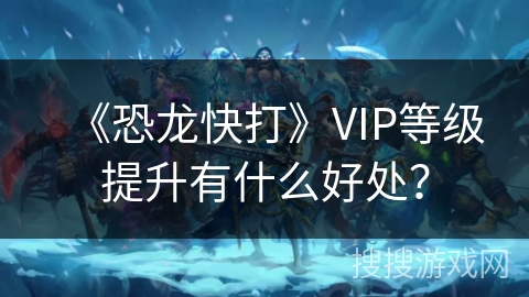 《恐龙快打》VIP等级提升有什么好处？